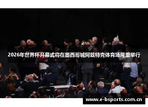 2026年世界杯开幕式将在墨西哥城阿兹特克体育场隆重举行